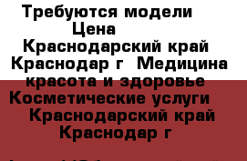 Требуются модели ! › Цена ­ 500 - Краснодарский край, Краснодар г. Медицина, красота и здоровье » Косметические услуги   . Краснодарский край,Краснодар г.